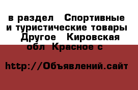  в раздел : Спортивные и туристические товары » Другое . Кировская обл.,Красное с.